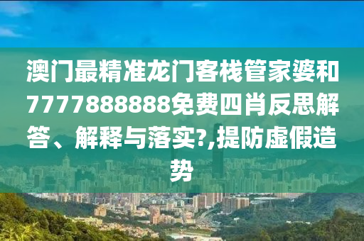 澳门最精准龙门客栈管家婆和7777888888免费四肖反思解答、解释与落实?,提防虚假造势