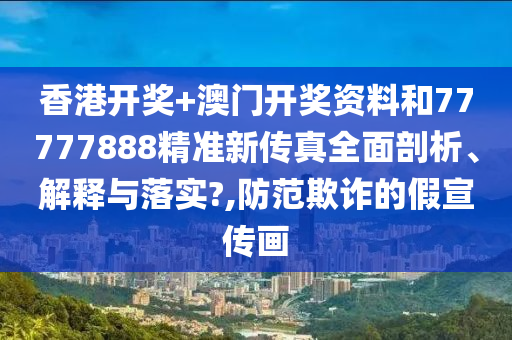 香港开奖+澳门开奖资料和77777888精准新传真全面剖析、解释与落实?,防范欺诈的假宣传画