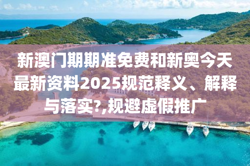 新澳门期期准免费和新奥今天最新资料2025规范释义、解释与落实?,规避虚假推广