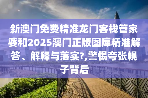 新澳门免费精准龙门客栈管家婆和2025澳门正版图库精准解答、解释与落实?,警惕夸张幌子背后