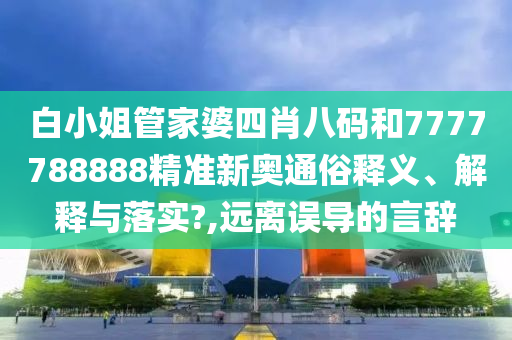 白小姐管家婆四肖八码和7777788888精准新奥通俗释义、解释与落实?,远离误导的言辞