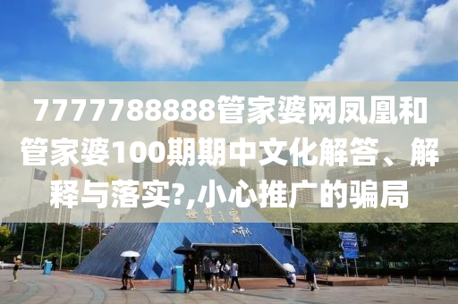 7777788888管家婆网凤凰和管家婆100期期中文化解答、解释与落实?,小心推广的骗局