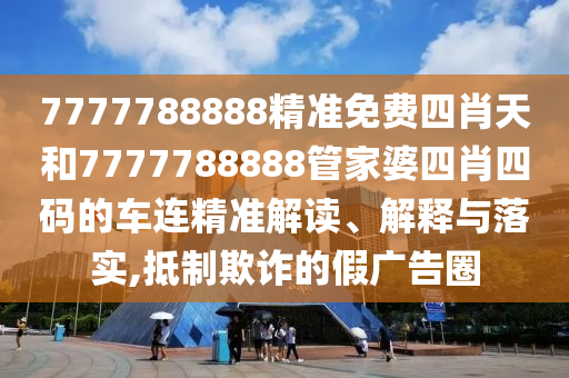 7777788888精准免费四肖天和7777788888管家婆四肖四码的车连精准解读、解释与落实,抵制欺诈的假广告圈