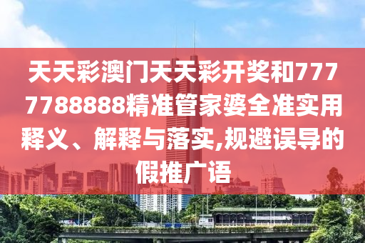 天天彩澳门天天彩开奖和7777788888精准管家婆全准实用释义、解释与落实,规避误导的假推广语