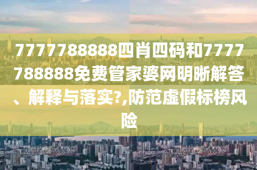 7777788888四肖四码和7777788888免费管家婆网明晰解答、解释与落实?,防范虚假标榜风险