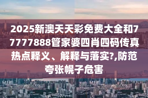 2025新澳天天彩免费大全和77777888管家婆四肖四码传真热点释义、解释与落实?,防范夸张幌子危害