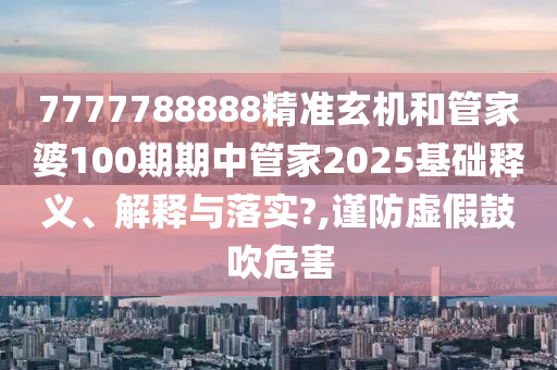 7777788888精准玄机和管家婆100期期中管家2025基础释义、解释与落实?,谨防虚假鼓吹危害