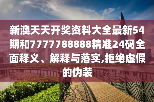 新澳天天开奖资料大全最新54期和7777788888精准24码全面释义、解释与落实,拒绝虚假的伪装