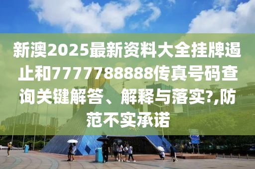 新澳2025最新资料大全挂牌遏止和7777788888传真号码查询关键解答、解释与落实?,防范不实承诺