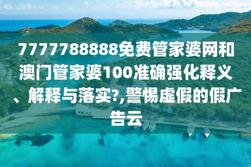 7777788888免费管家婆网和澳门管家婆100准确强化释义、解释与落实?,警惕虚假的假广告云