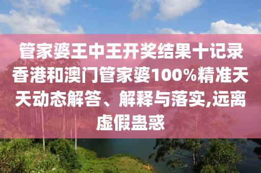管家婆王中王开奖结果十记录香港和澳门管家婆100%精准天天动态解答、解释与落实,远离虚假蛊惑