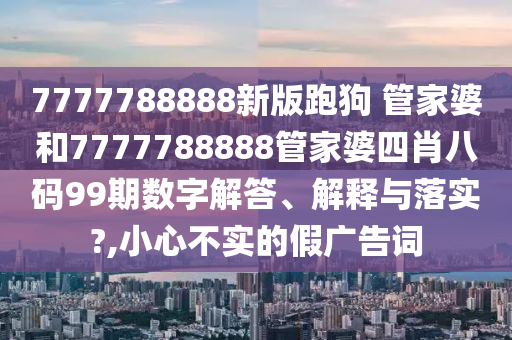 7777788888新版跑狗 管家婆和7777788888管家婆四肖八码99期数字解答、解释与落实?,小心不实的假广告词