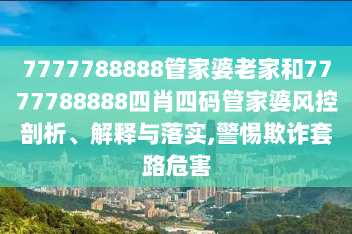 7777788888管家婆老家和7777788888四肖四码管家婆风控剖析、解释与落实,警惕欺诈套路危害