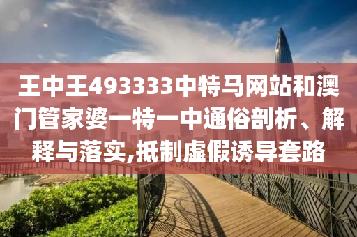 王中王493333中特马网站和澳门管家婆一特一中通俗剖析、解释与落实,抵制虚假诱导套路