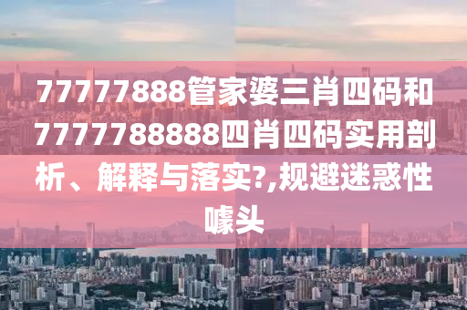77777888管家婆三肖四码和7777788888四肖四码实用剖析、解释与落实?,规避迷惑性噱头