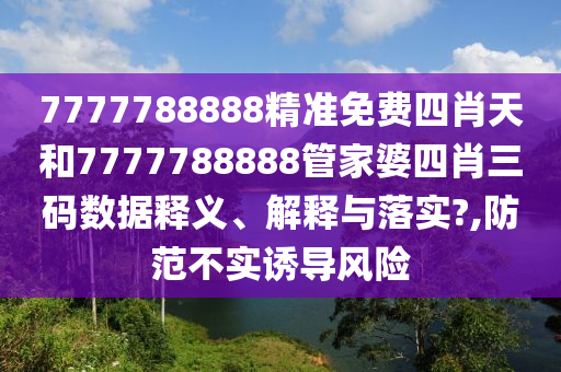 7777788888精准免费四肖天和7777788888管家婆四肖三码数据释义、解释与落实?,防范不实诱导风险