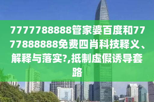 7777788888管家婆百度和7777888888免费四肖科技释义、解释与落实?,抵制虚假诱导套路