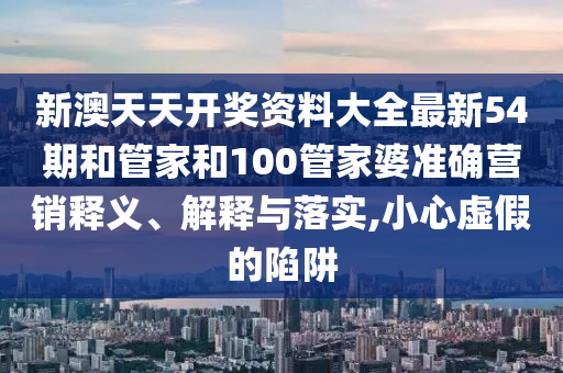 新澳天天开奖资料大全最新54期和管家和100管家婆准确营销释义、解释与落实,小心虚假的陷阱