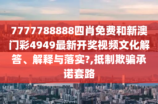 7777788888四肖免费和新澳门彩4949最新开奖视频文化解答、解释与落实?,抵制欺骗承诺套路