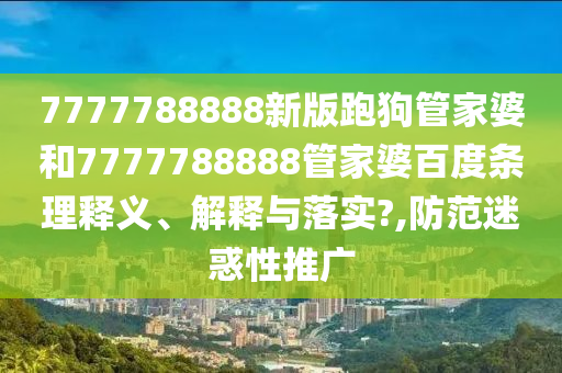 7777788888新版跑狗管家婆和7777788888管家婆百度条理释义、解释与落实?,防范迷惑性推广