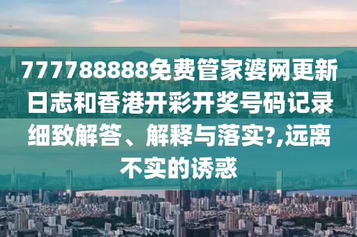 777788888免费管家婆网更新日志和香港开彩开奖号码记录细致解答、解释与落实?,远离不实的诱惑