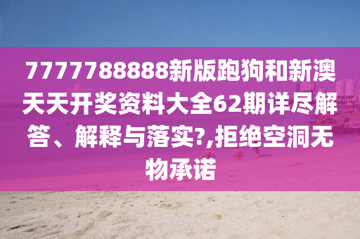 7777788888新版跑狗和新澳天天开奖资料大全62期详尽解答、解释与落实?,拒绝空洞无物承诺