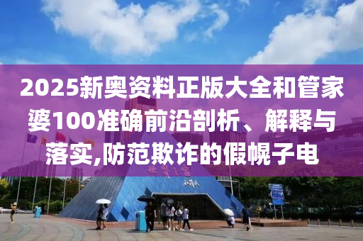 2025新奥资料正版大全和管家婆100准确前沿剖析、解释与落实,防范欺诈的假幌子电