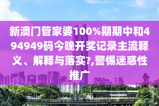 新澳门管家婆100%期期中和494949码今晚开奖记录主流释义、解释与落实?,警惕迷惑性推广