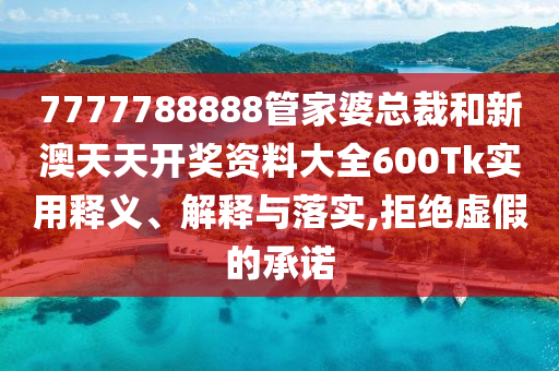 7777788888管家婆总裁和新澳天天开奖资料大全600Tk实用释义、解释与落实,拒绝虚假的承诺