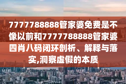 7777788888管家婆免费是不像以前和7777788888管家婆四肖八码闭环剖析、解释与落实,洞察虚假的本质