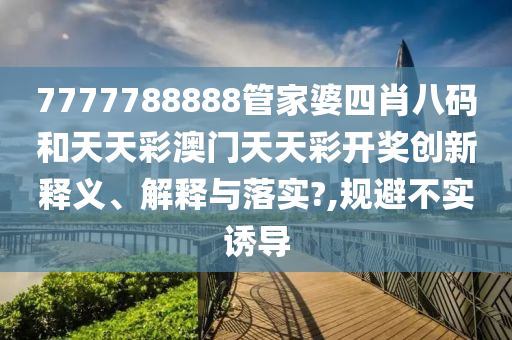 7777788888管家婆四肖八码和天天彩澳门天天彩开奖创新释义、解释与落实?,规避不实诱导