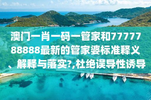 澳门一肖一码一管家和7777788888最新的管家婆标准释义、解释与落实?,杜绝误导性诱导