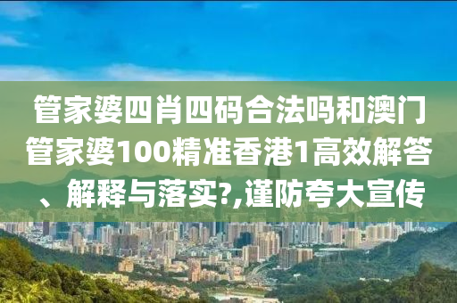 管家婆四肖四码合法吗和澳门管家婆100精准香港1高效解答、解释与落实?,谨防夸大宣传
