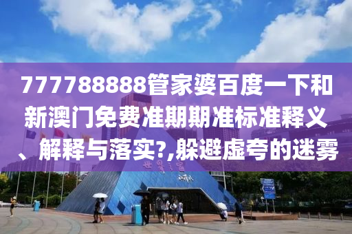 777788888管家婆百度一下和新澳门免费准期期准标准释义、解释与落实?,躲避虚夸的迷雾