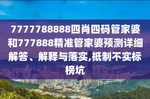 7777788888四肖四码管家婆和777888精准管家婆预测详细解答、解释与落实,抵制不实标榜坑