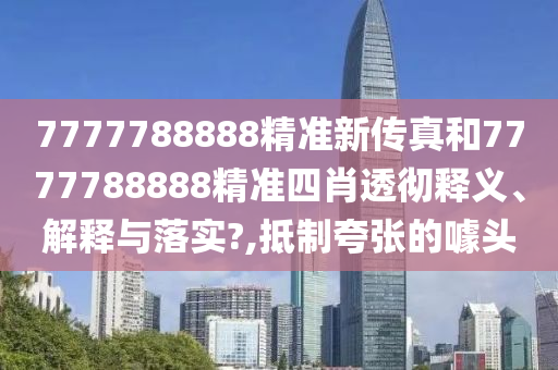 7777788888精准新传真和7777788888精准四肖透彻释义、解释与落实?,抵制夸张的噱头