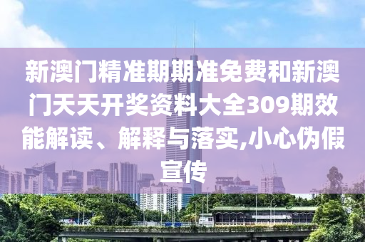 新澳门精准期期准免费和新澳门天天开奖资料大全309期效能解读、解释与落实,小心伪假宣传