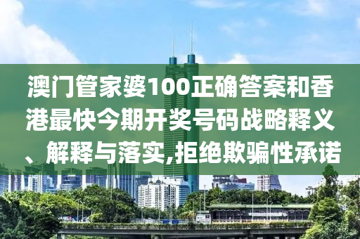 澳门管家婆100正确答案和香港最快今期开奖号码战略释义、解释与落实,拒绝欺骗性承诺