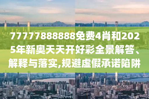 77777888888免费4肖和2025年新奥天天开好彩全景解答、解释与落实,规避虚假承诺陷阱