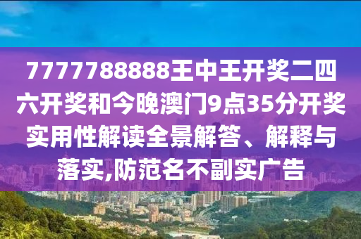 7777788888王中王开奖二四六开奖和今晚澳门9点35分开奖实用性解读全景解答、解释与落实,防范名不副实广告
