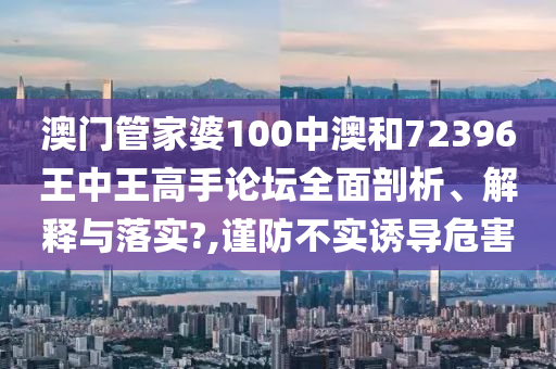 澳门管家婆100中澳和72396王中王高手论坛全面剖析、解释与落实?,谨防不实诱导危害