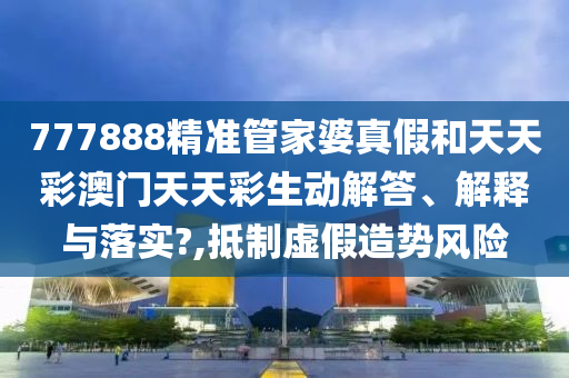 777888精准管家婆真假和天天彩澳门天天彩生动解答、解释与落实?,抵制虚假造势风险