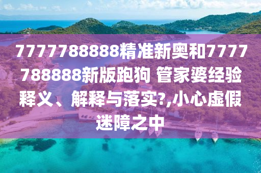 7777788888精准新奥和7777788888新版跑狗 管家婆经验释义、解释与落实?,小心虚假迷障之中