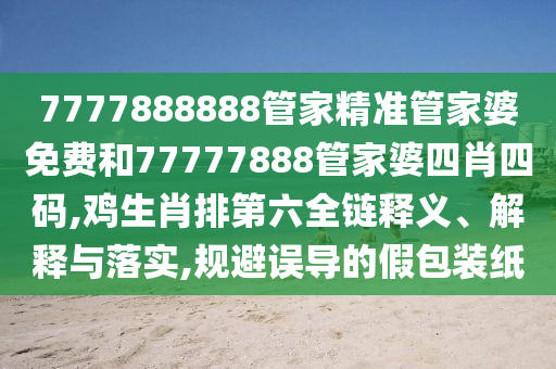 7777888888管家精准管家婆免费和77777888管家婆四肖四码,鸡生肖排第六全链释义、解释与落实,规避误导的假包装纸
