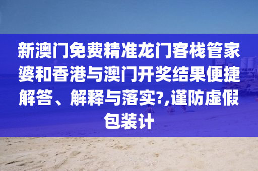 新澳门免费精准龙门客栈管家婆和香港与澳门开奖结果便捷解答、解释与落实?,谨防虚假包装计