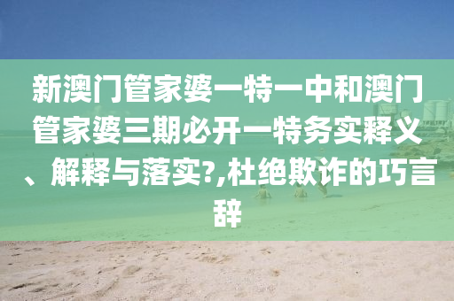 新澳门管家婆一特一中和澳门管家婆三期必开一特务实释义、解释与落实?,杜绝欺诈的巧言辞