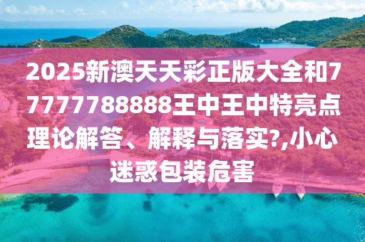 2025新澳天天彩正版大全和77777788888王中王中特亮点理论解答、解释与落实?,小心迷惑包装危害
