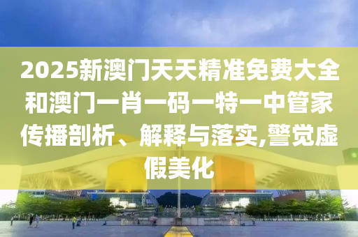 2025新澳门天天精准免费大全和澳门一肖一码一特一中管家传播剖析、解释与落实,警觉虚假美化