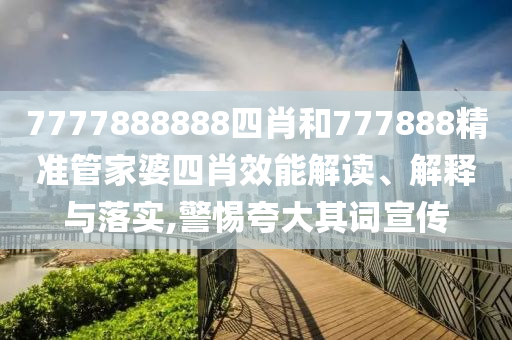 7777888888四肖和777888精准管家婆四肖效能解读、解释与落实,警惕夸大其词宣传