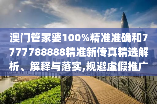 澳门管家婆100%精准准确和7777788888精准新传真精选解析、解释与落实,规避虚假推广